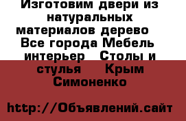 Изготовим двери из натуральных материалов(дерево) - Все города Мебель, интерьер » Столы и стулья   . Крым,Симоненко